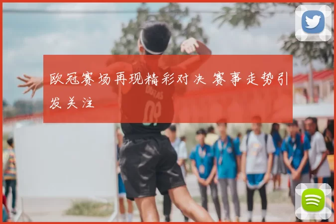 欧冠赛场再现精彩对决 赛事走势引发关注