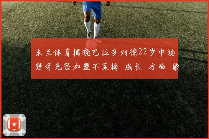 米兰体育揭晓巴拉多利德22岁中场楚奇免签加盟不莱梅_成长_方面_能力