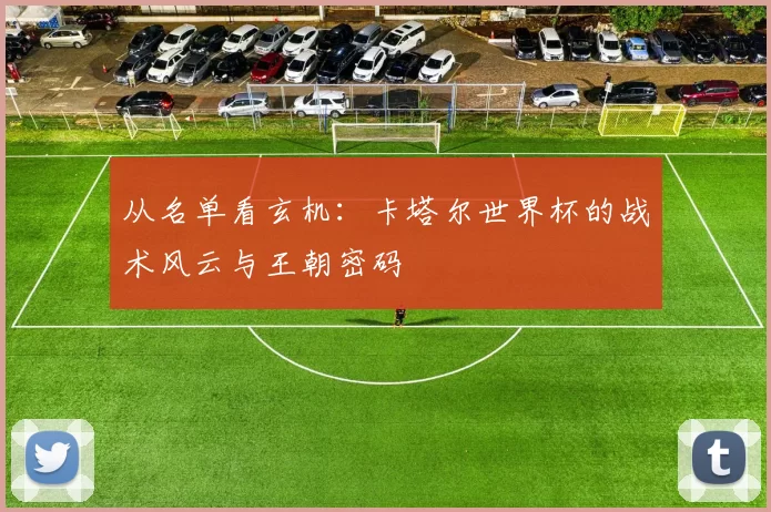 从名单看玄机：卡塔尔世界杯的战术风云与王朝密码