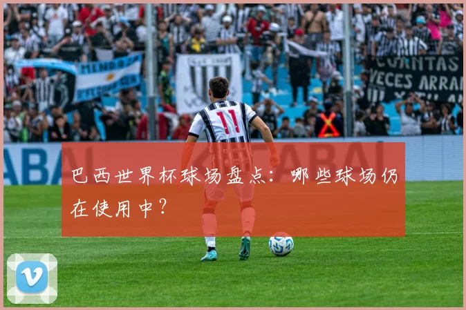巴西世界杯球场盘点：哪些球场仍在使用中？