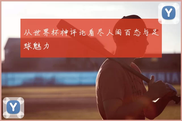 从世界杯神评论看尽人间百态与足球魅力