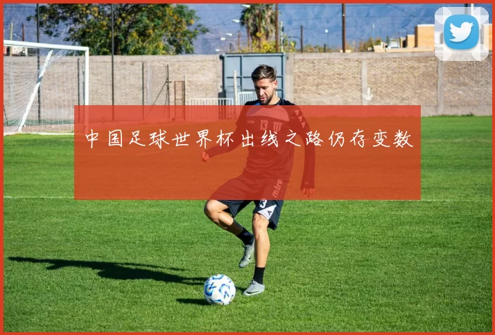 中国足球世界杯出线之路仍存变数