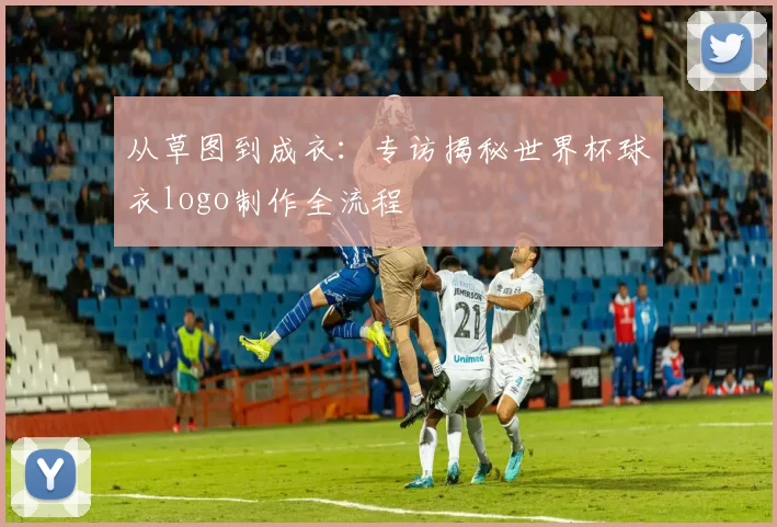 从草图到成衣：专访揭秘世界杯球衣logo制作全流程