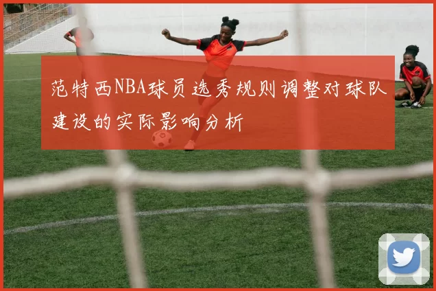 范特西NBA球员选秀规则调整对球队建设的实际影响分析