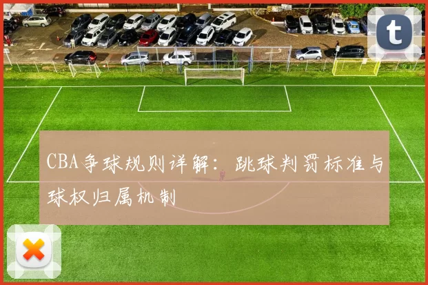 CBA争球规则详解：跳球判罚标准与球权归属机制