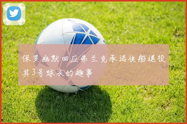 保罗幽默回应弗兰克承诺快船退役其3号球衣的趣事