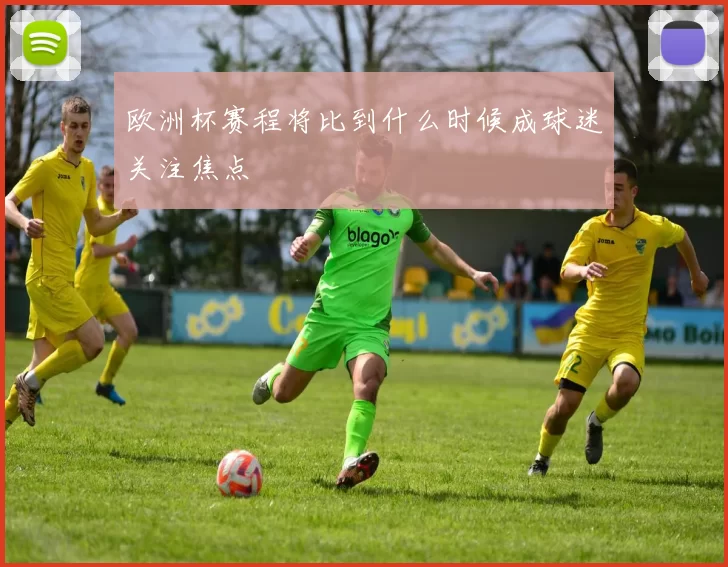 欧洲杯赛程将比到什么时候成球迷关注焦点