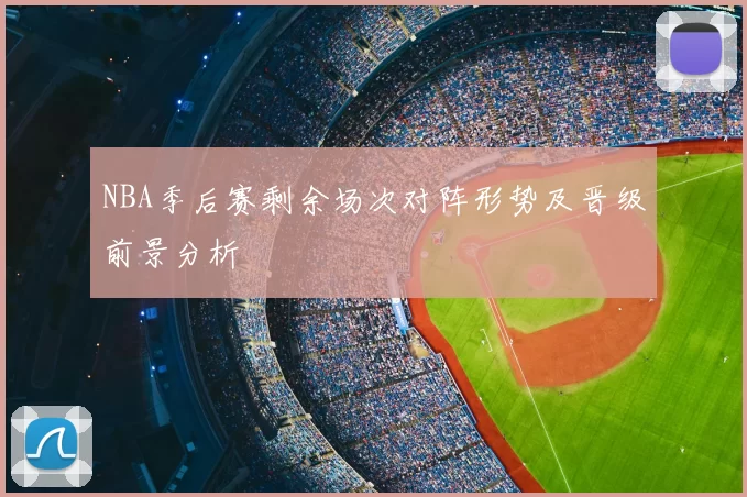 NBA季后赛剩余场次对阵形势及晋级前景分析