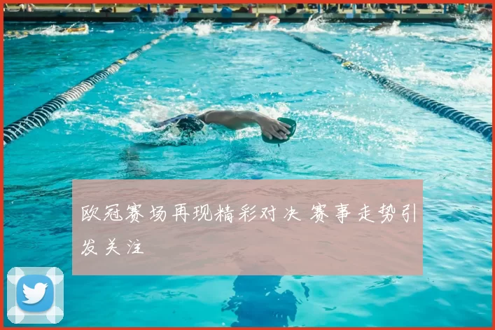 欧冠赛场再现精彩对决 赛事走势引发关注