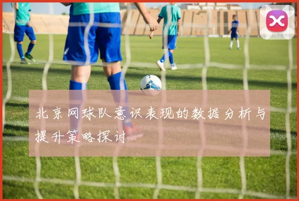 北京网球队意识表现的数据分析与提升策略探讨