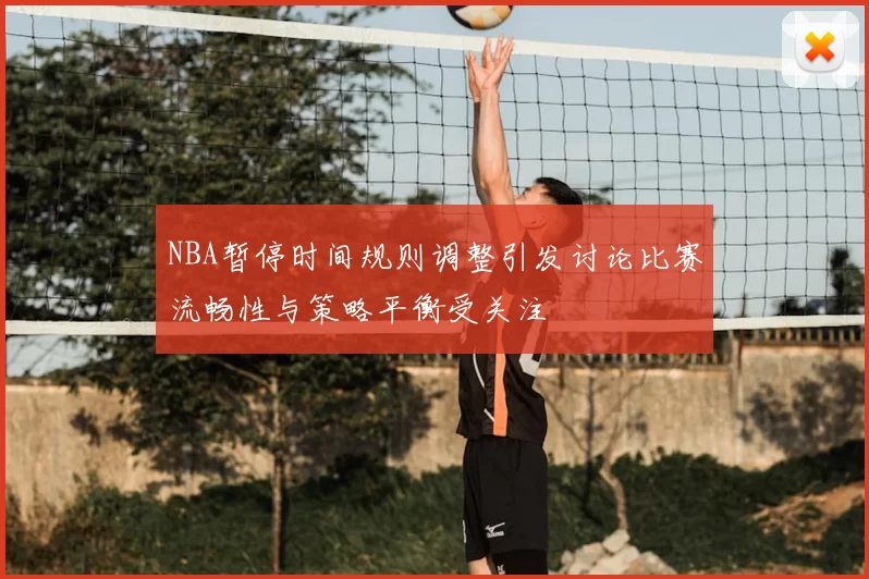 NBA暂停时间规则调整引发讨论比赛流畅性与策略平衡受关注