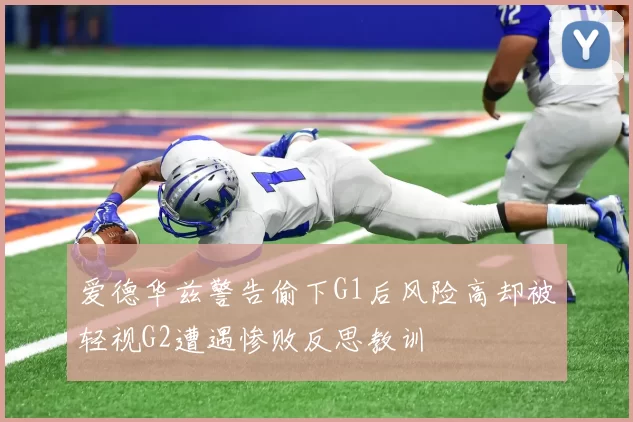爱德华兹警告偷下G1后风险高却被轻视G2遭遇惨败反思教训