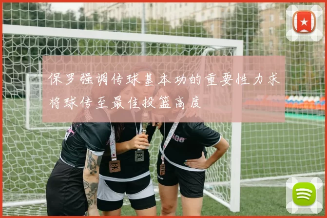 保罗强调传球基本功的重要性力求将球传至最佳投篮高度