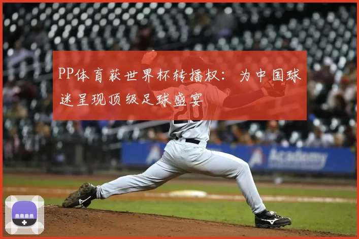 PP体育获世界杯转播权：为中国球迷呈现顶级足球盛宴