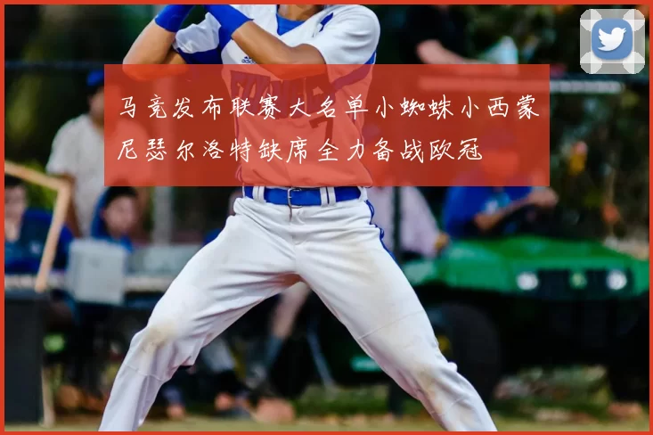 马竞发布联赛大名单小蜘蛛小西蒙尼瑟尔洛特缺席全力备战欧冠
