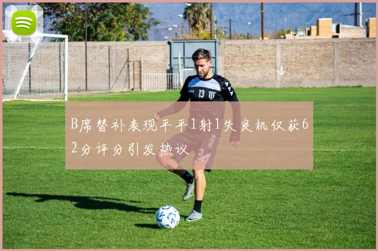 B席替补表现平平1射1失良机仅获62分评分引发热议