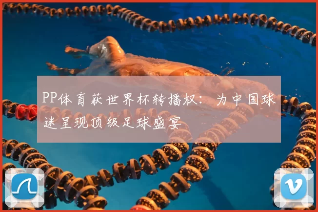 PP体育获世界杯转播权：为中国球迷呈现顶级足球盛宴