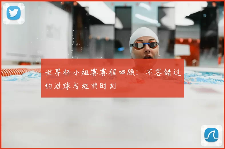世界杯小组赛赛程回顾：不容错过的进球与经典时刻
