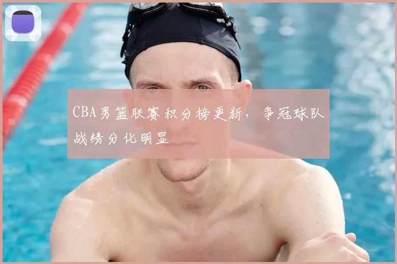 CBA男篮联赛积分榜更新，争冠球队战绩分化明显