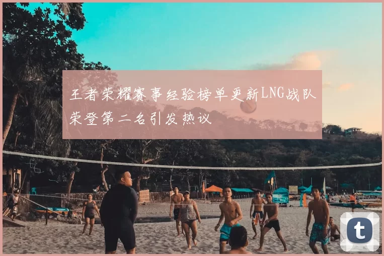王者荣耀赛事经验榜单更新LNG战队荣登第二名引发热议