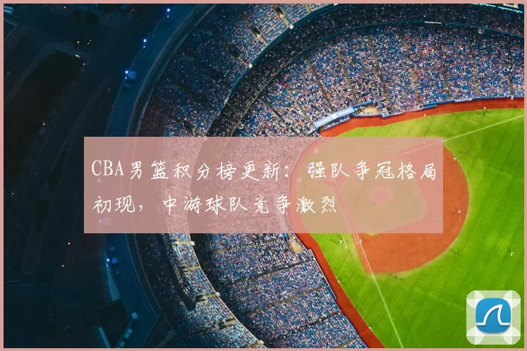 CBA男篮积分榜更新：强队争冠格局初现，中游球队竞争激烈