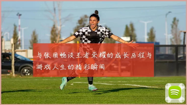 与张丽畅谈王者荣耀的成长历程与游戏人生的精彩瞬间