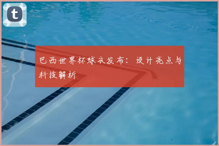 巴西世界杯球衣发布:设计亮点与科技解析
