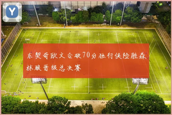 东契奇欧文合砍70分独行侠险胜森林狼晋级总决赛