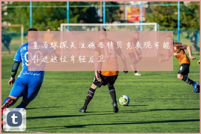 皇马球探关注施洛特贝克表现可能引进这位年轻后卫