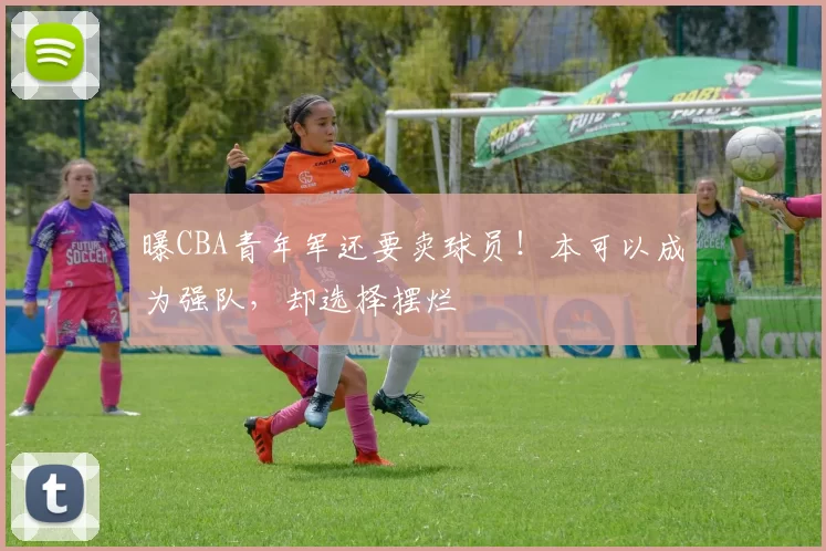 曝CBA青年军还要卖球员!本可以成为强队,却选择摆烂