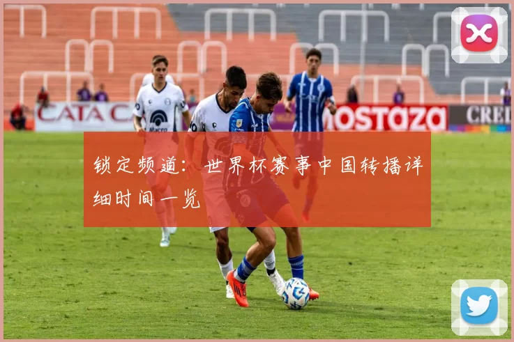 锁定频道:世界杯赛事中国转播详细时间一览