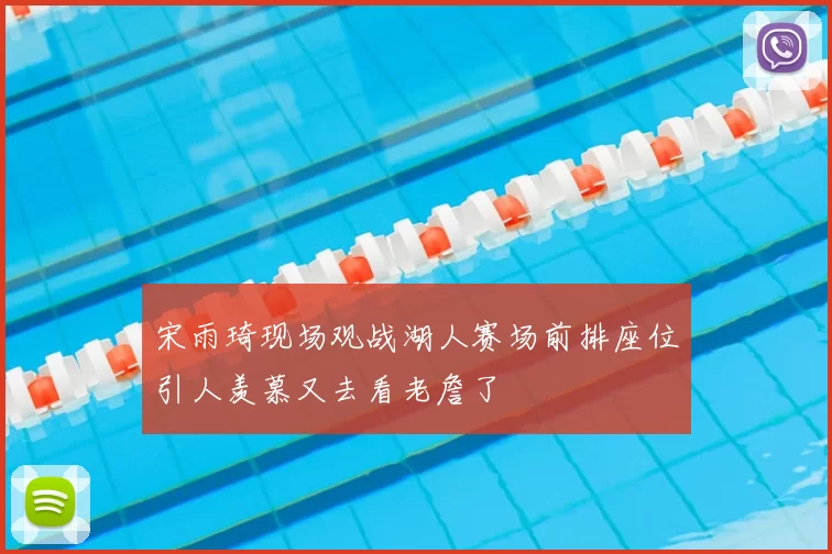 宋雨琦现场观战湖人赛场前排座位引人羡慕又去看老詹了