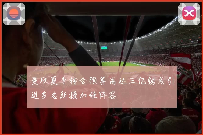 曼联夏季转会预算高达三亿镑或引进多名新援加强阵容