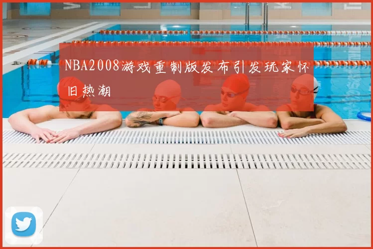 NBA2008游戏重制版发布引发玩家怀旧热潮