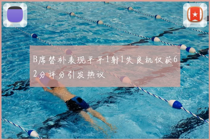 B席替补表现平平1射1失良机仅获62分评分引发热议