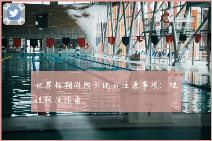 世界杯期间购买比分注意事项:理性投注指南