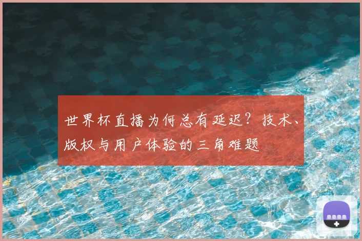 世界杯直播为何总有延迟？技术、版权与用户体验的三角难题