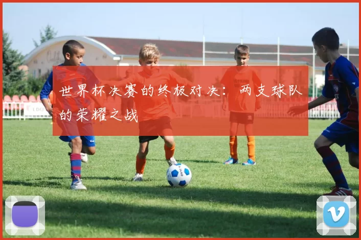 世界杯决赛的终极对决：两支球队的荣耀之战