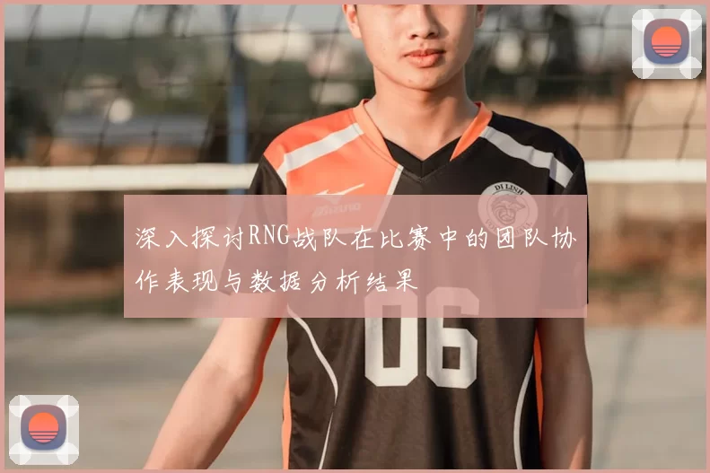 深入探讨RNG战队在比赛中的团队协作表现与数据分析结果