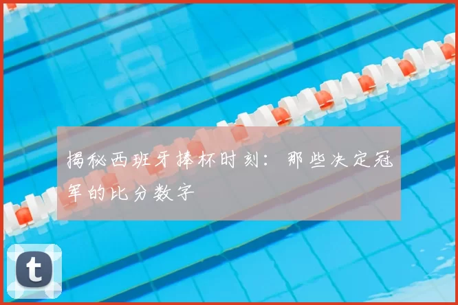 揭秘西班牙捧杯时刻:那些决定冠军的比分数字