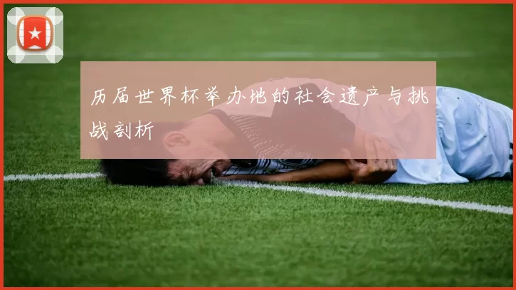 历届世界杯举办地的社会遗产与挑战剖析