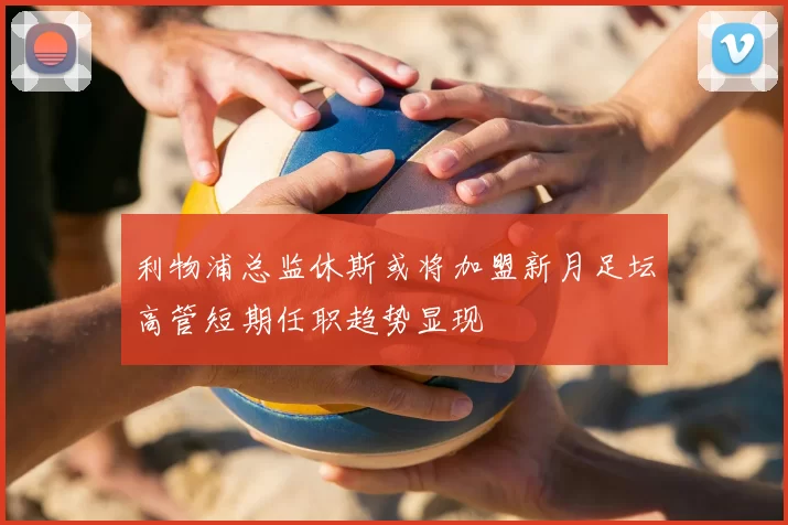 利物浦总监休斯或将加盟新月足坛高管短期任职趋势显现