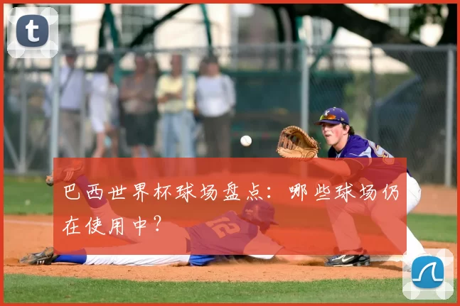 巴西世界杯球场盘点:哪些球场仍在使用中?