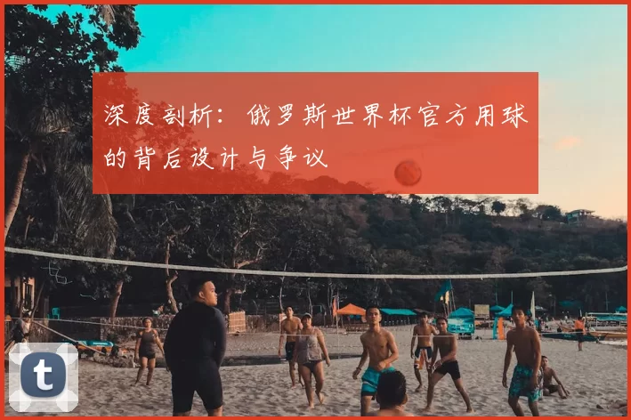 深度剖析:俄罗斯世界杯官方用球的背后设计与争议