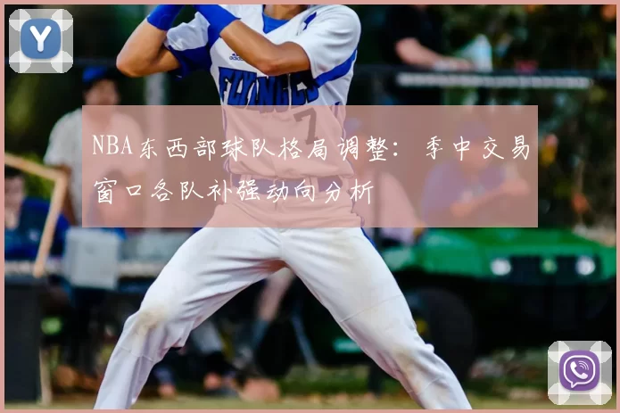 NBA东西部球队格局调整：季中交易窗口各队补强动向分析
