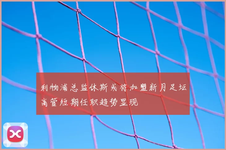 利物浦总监休斯或将加盟新月足坛高管短期任职趋势显现