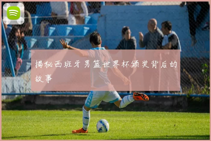 揭秘西班牙男篮世界杯颁奖背后的故事