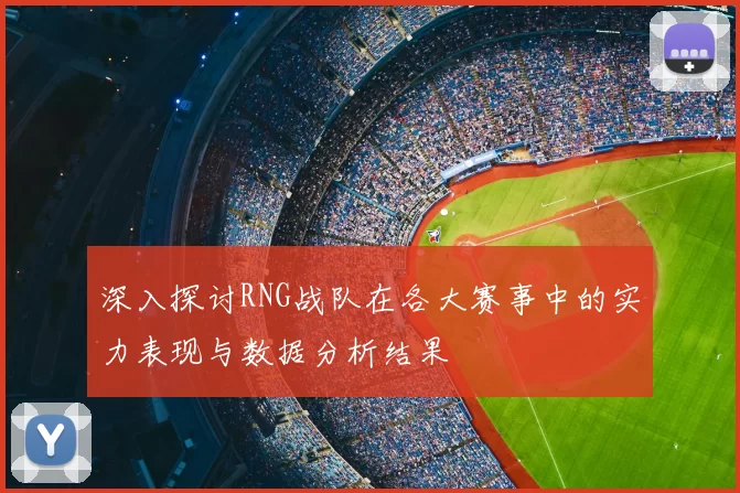 深入探讨RNG战队在各大赛事中的实力表现与数据分析结果