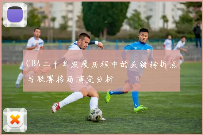 CBA二十年发展历程中的关键转折点与联赛格局演变分析