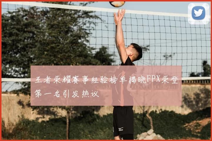 王者荣耀赛事经验榜单揭晓FPX荣登第一名引发热议